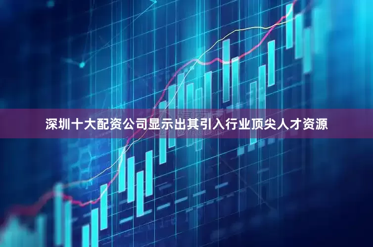 深圳十大配资公司显示出其引入行业顶尖人才资源