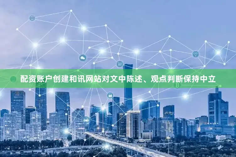 配资账户创建和讯网站对文中陈述、观点判断保持中立