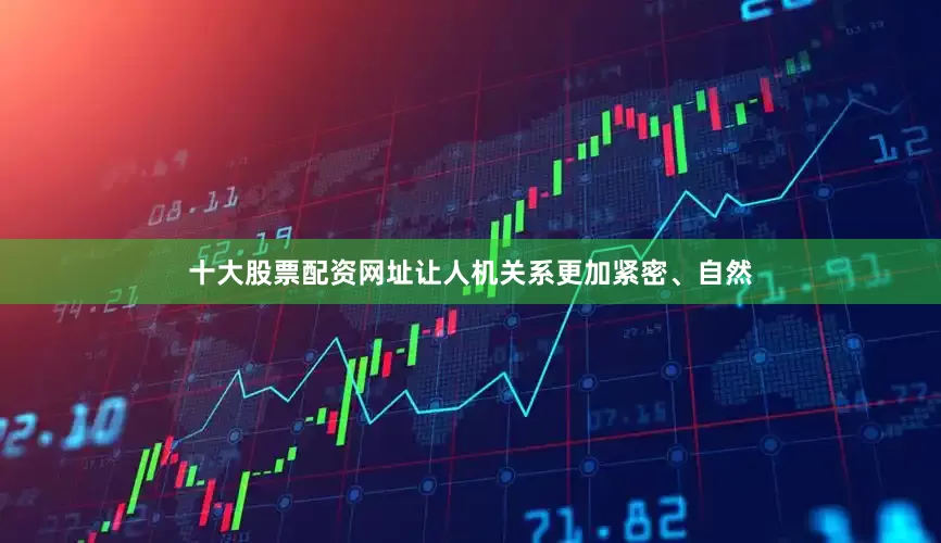 十大股票配资网址让人机关系更加紧密、自然