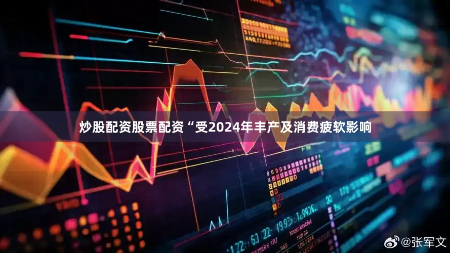炒股配资股票配资“受2024年丰产及消费疲软影响