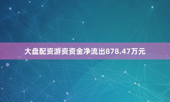 大盘配资游资资金净流出878.47万元