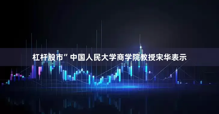 杠杆股市”中国人民大学商学院教授宋华表示