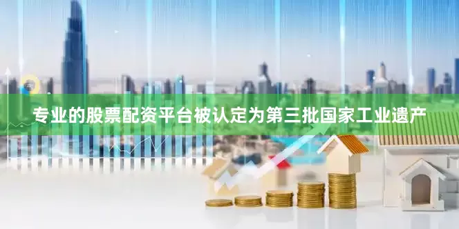 专业的股票配资平台被认定为第三批国家工业遗产