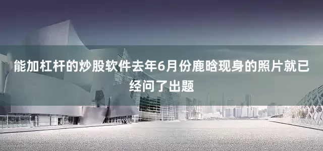 能加杠杆的炒股软件去年6月份鹿晗现身的照片就已经问了出题