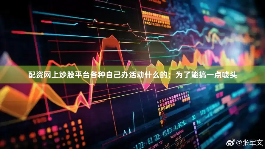 配资网上炒股平台各种自己办活动什么的；为了能搞一点噱头