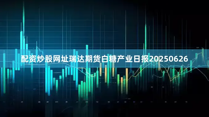 配资炒股网址瑞达期货白糖产业日报20250626