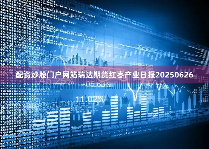 配资炒股门户网站瑞达期货红枣产业日报20250626