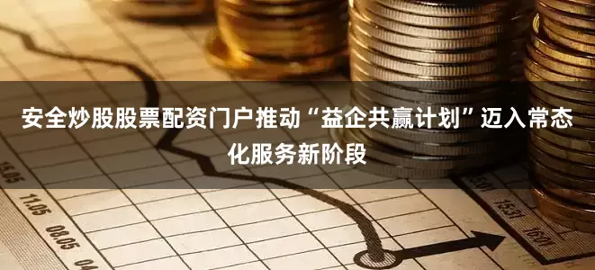 安全炒股股票配资门户推动“益企共赢计划”迈入常态化服务新阶段