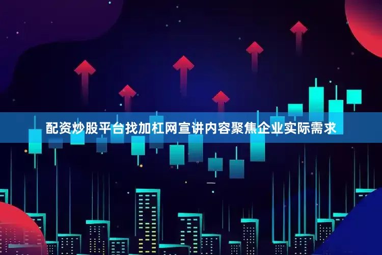 配资炒股平台找加杠网宣讲内容聚焦企业实际需求