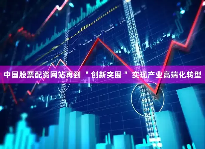 中国股票配资网站再到 ＂创新突围＂ 实现产业高端化转型