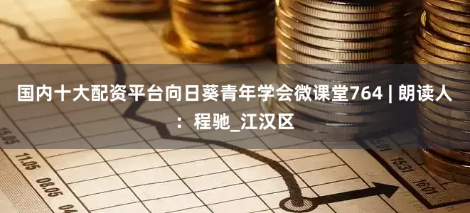国内十大配资平台向日葵青年学会微课堂764 | 朗读人：程驰_江汉区