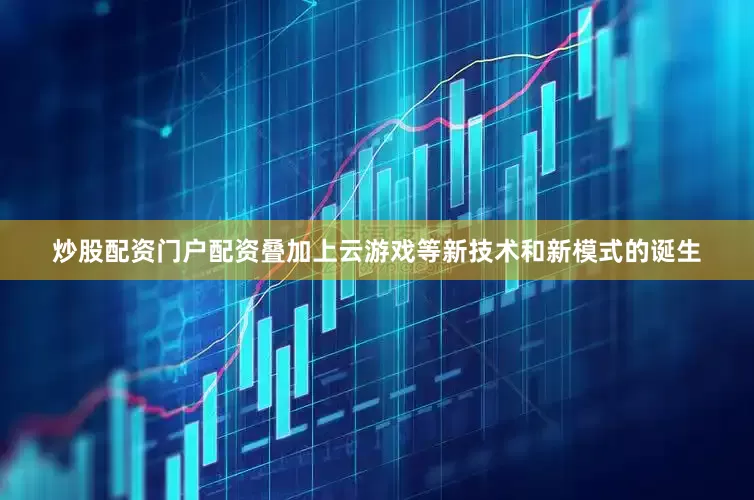 炒股配资门户配资叠加上云游戏等新技术和新模式的诞生