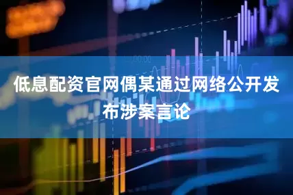 低息配资官网偶某通过网络公开发布涉案言论