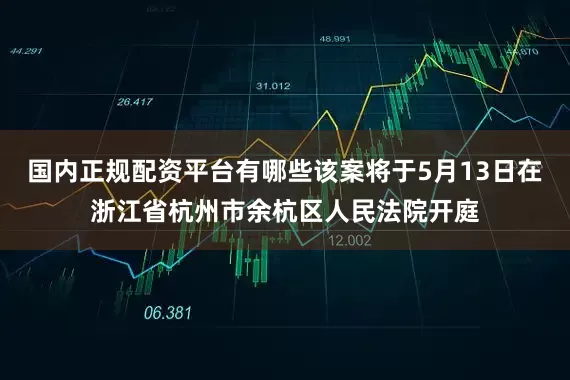国内正规配资平台有哪些该案将于5月13日在浙江省杭州市余杭区人民法院开庭