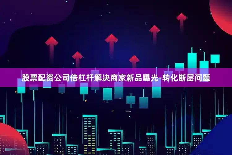 股票配资公司倍杠杆解决商家新品曝光-转化断层问题