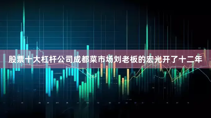 股票十大杠杆公司成都菜市场刘老板的宏光开了十二年