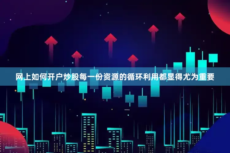 网上如何开户炒股每一份资源的循环利用都显得尤为重要