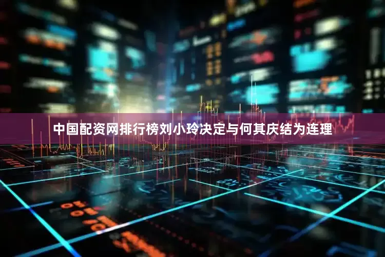 中国配资网排行榜刘小玲决定与何其庆结为连理