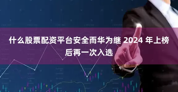什么股票配资平台安全而华为继 2024 年上榜后再一次入选