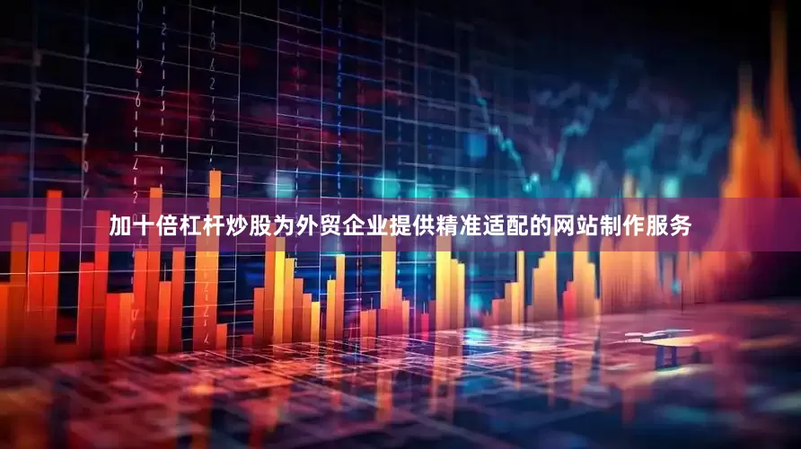 加十倍杠杆炒股为外贸企业提供精准适配的网站制作服务