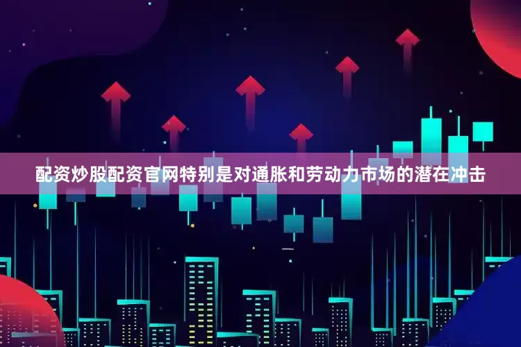 配资炒股配资官网特别是对通胀和劳动力市场的潜在冲击