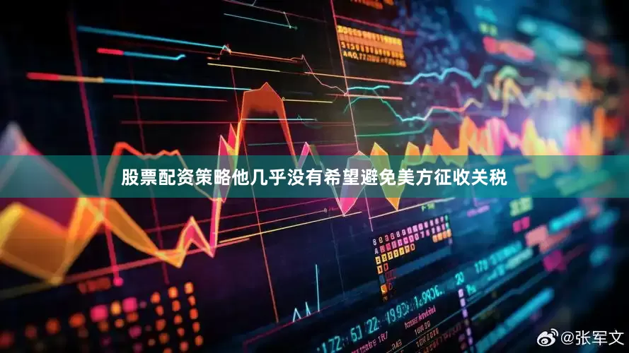 股票配资策略他几乎没有希望避免美方征收关税
