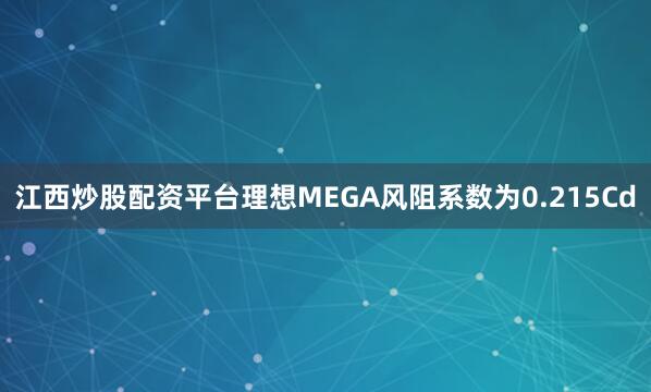 江西炒股配资平台理想MEGA风阻系数为0.215Cd