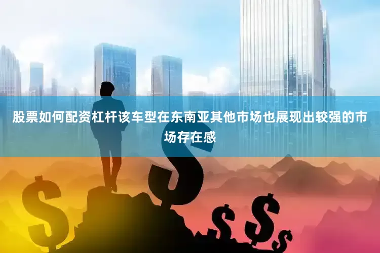 股票如何配资杠杆该车型在东南亚其他市场也展现出较强的市场存在感