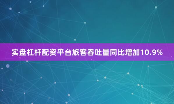 实盘杠杆配资平台旅客吞吐量同比增加10.9%