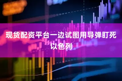 现货配资平台一边试图用导弹盯死以色列