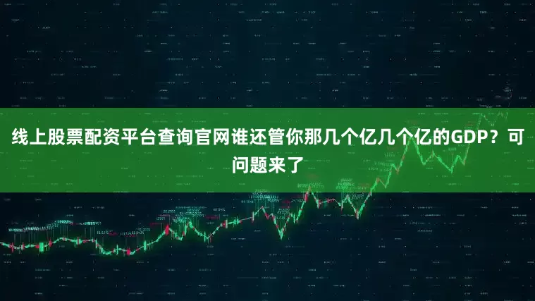 线上股票配资平台查询官网谁还管你那几个亿几个亿的GDP？可问题来了
