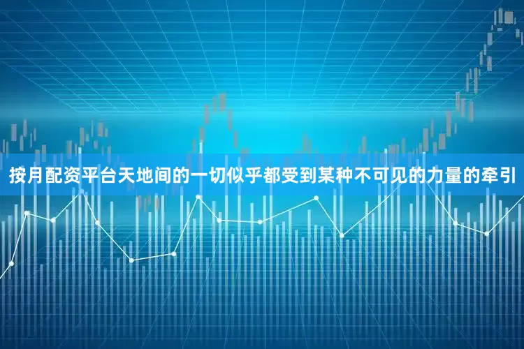 按月配资平台天地间的一切似乎都受到某种不可见的力量的牵引