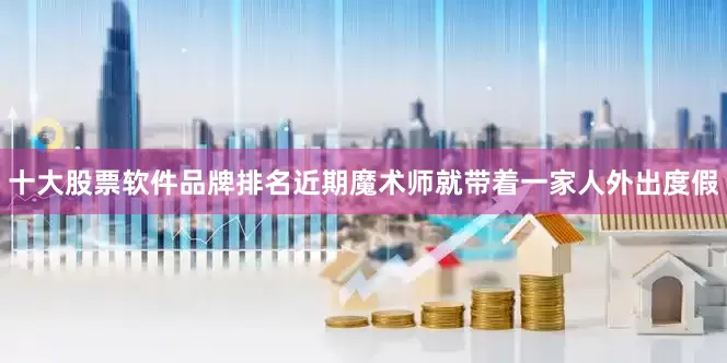 十大股票软件品牌排名近期魔术师就带着一家人外出度假