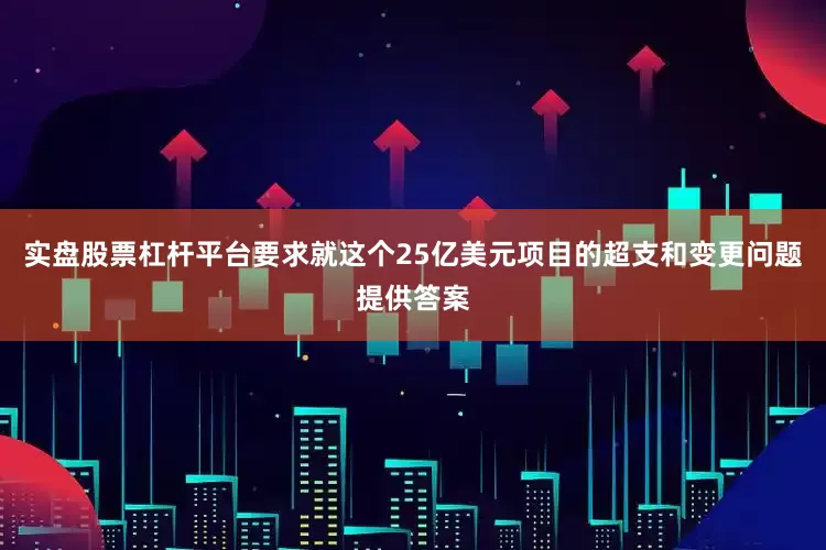 实盘股票杠杆平台要求就这个25亿美元项目的超支和变更问题提供答案
