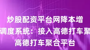 炒股配资平台网降本增效智能调度系统：接入高德打车聚合平台