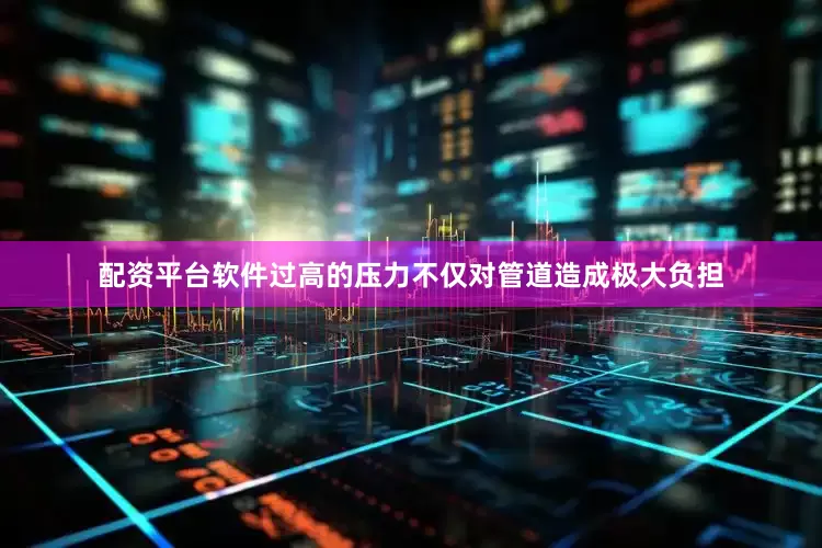 配资平台软件过高的压力不仅对管道造成极大负担