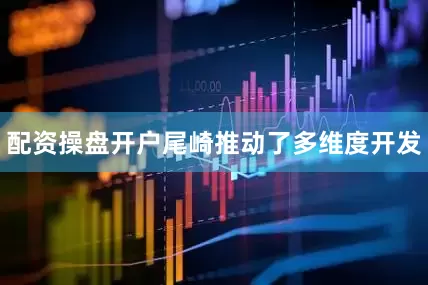 配资操盘开户尾崎推动了多维度开发