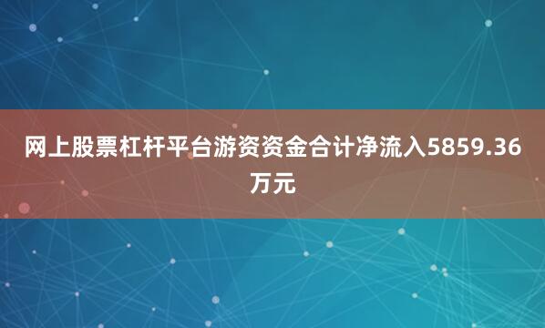 网上股票杠杆平台游资资金合计净流入5859.36万元