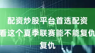 配资炒股平台首选配资看这个夏季联赛能不能复仇