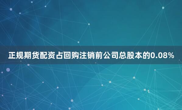 正规期货配资占回购注销前公司总股本的0.08%