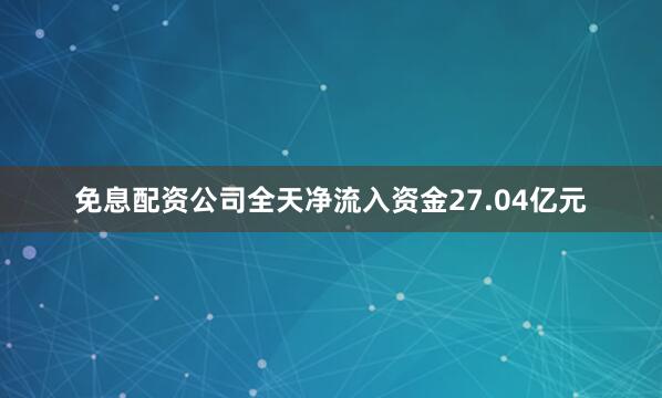 免息配资公司全天净流入资金27.04亿元