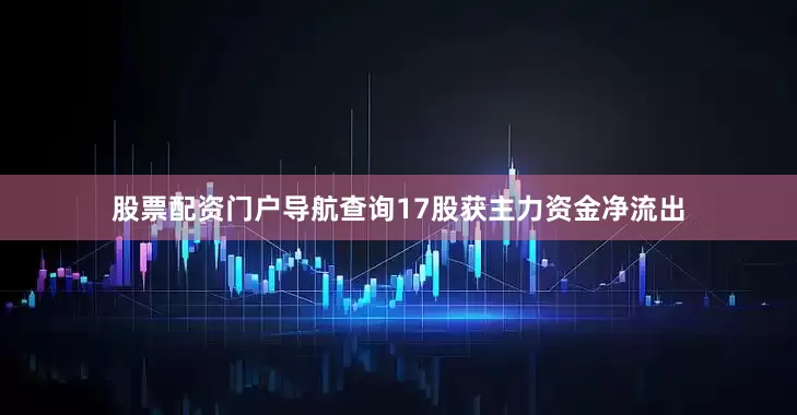 股票配资门户导航查询17股获主力资金净流出