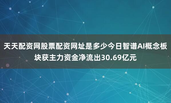 天天配资网股票配资网址是多少今日智谱AI概念板块获主力资金净流出30.69亿元