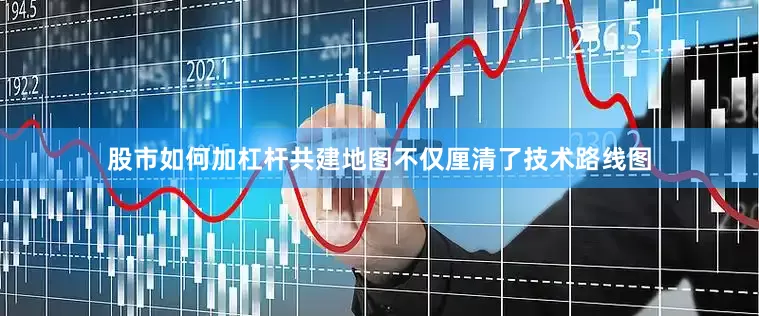股市如何加杠杆共建地图不仅厘清了技术路线图