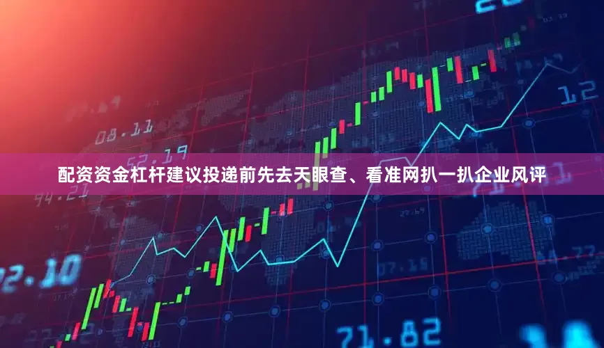 配资资金杠杆建议投递前先去天眼查、看准网扒一扒企业风评