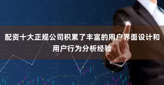 配资十大正规公司积累了丰富的用户界面设计和用户行为分析经验