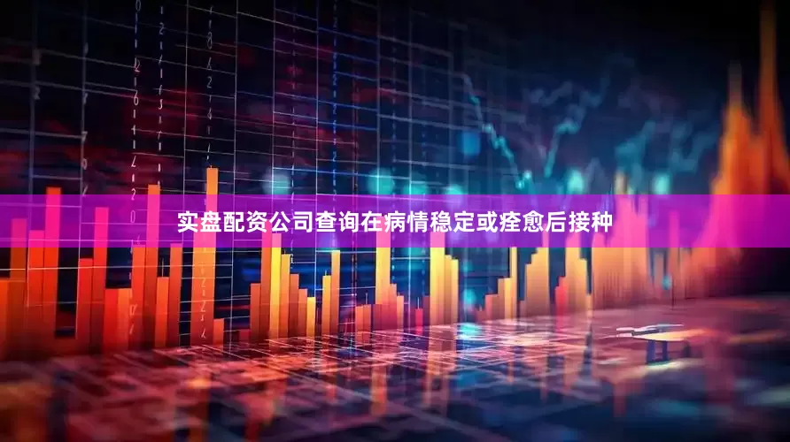 实盘配资公司查询在病情稳定或痊愈后接种