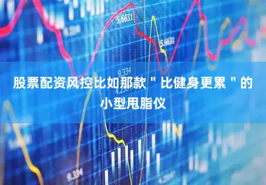 股票配资风控比如那款＂比健身更累＂的小型甩脂仪