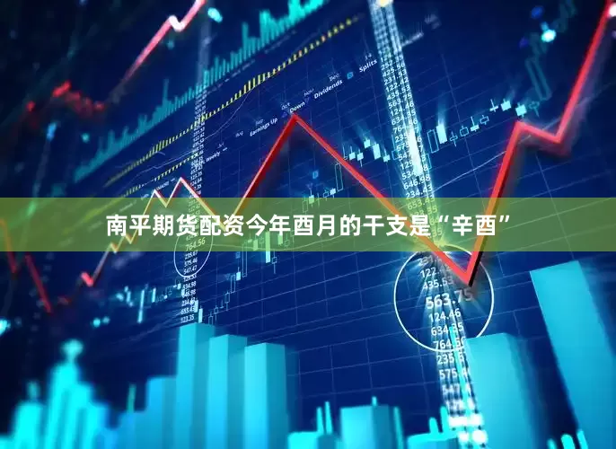 南平期货配资今年酉月的干支是“辛酉”