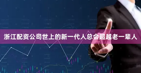 浙江配资公司世上的新一代人总会超越老一辈人